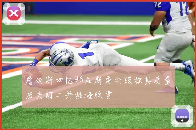 詹姆斯回忆96届新秀合照称其质量历史前二并挂墙欣赏