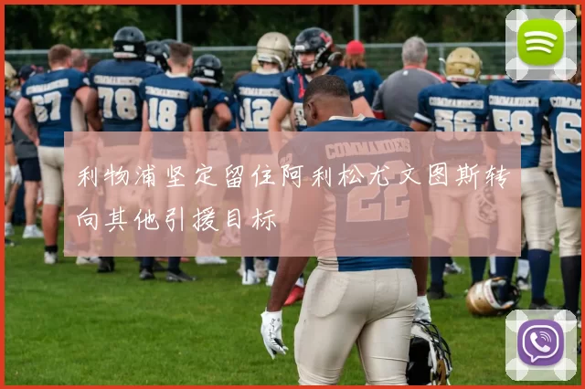 利物浦坚定留住阿利松尤文图斯转向其他引援目标