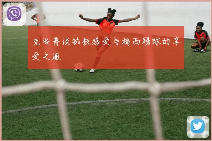 克洛普谈执教感受与梅西踢球的享受之道