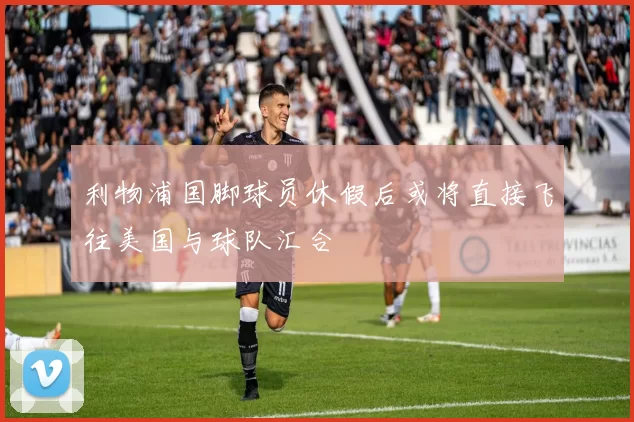 利物浦国脚球员休假后或将直接飞往美国与球队汇合