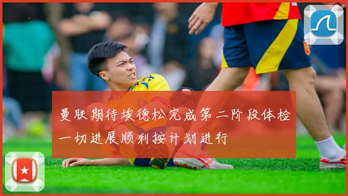 曼联期待埃德松完成第二阶段体检一切进展顺利按计划进行