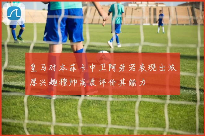 皇马对本菲卡中卫阿劳若表现出浓厚兴趣穆帅高度评价其能力