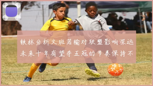 铁林分析文班若输对联盟影响深远未来十年有望夺五冠的节奏保持不变