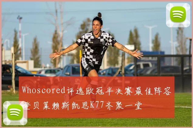 Whoscored评选欧冠半决赛最佳阵容登贝莱赖斯凯恩K77齐聚一堂