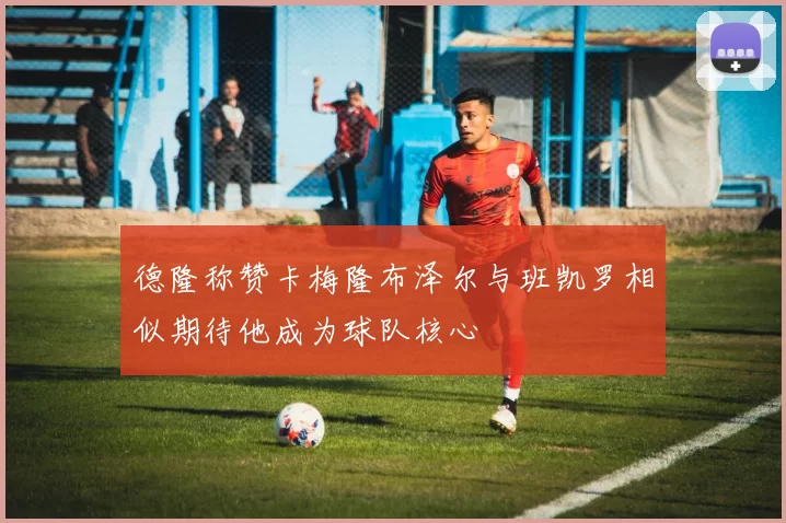 德隆称赞卡梅隆布泽尔与班凯罗相似期待他成为球队核心