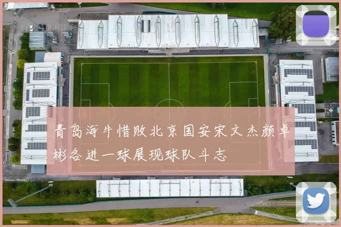 青岛海牛惜败北京国安宋文杰颜卓彬各进一球展现球队斗志