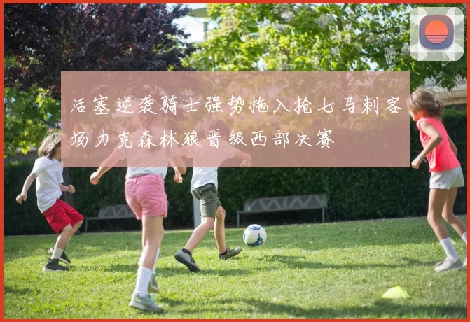 活塞逆袭骑士强势拖入抢七马刺客场力克森林狼晋级西部决赛