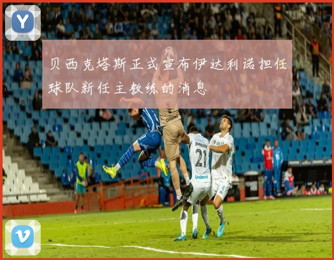 贝西克塔斯正式宣布伊达利诺担任球队新任主教练的消息