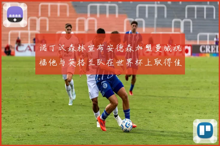 诺丁汉森林宣布安德森加盟曼城祝福他与英格兰队在世界杯上取得佳绩