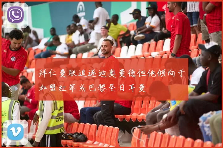 拜仁曼联追逐迪奥曼德但他倾向于加盟红军或巴黎圣日耳曼