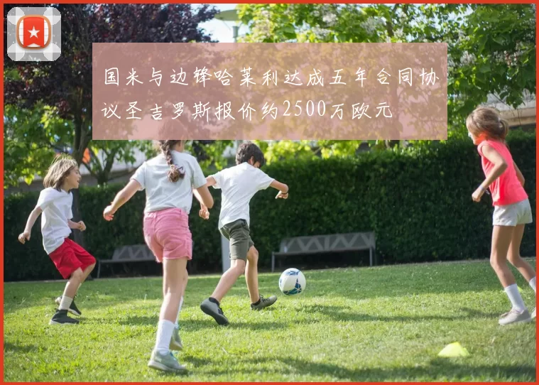 国米与边锋哈莱利达成五年合同协议圣吉罗斯报价约2500万欧元