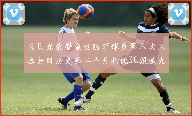 戈贝尔荣膺最佳防守球员第八次入选并列历史第二乔丹科比KG佩顿九次称王