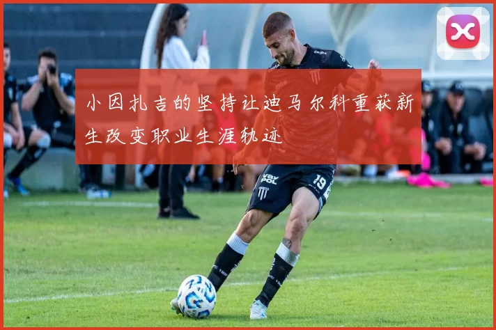 小因扎吉的坚持让迪马尔科重获新生改变职业生涯轨迹
